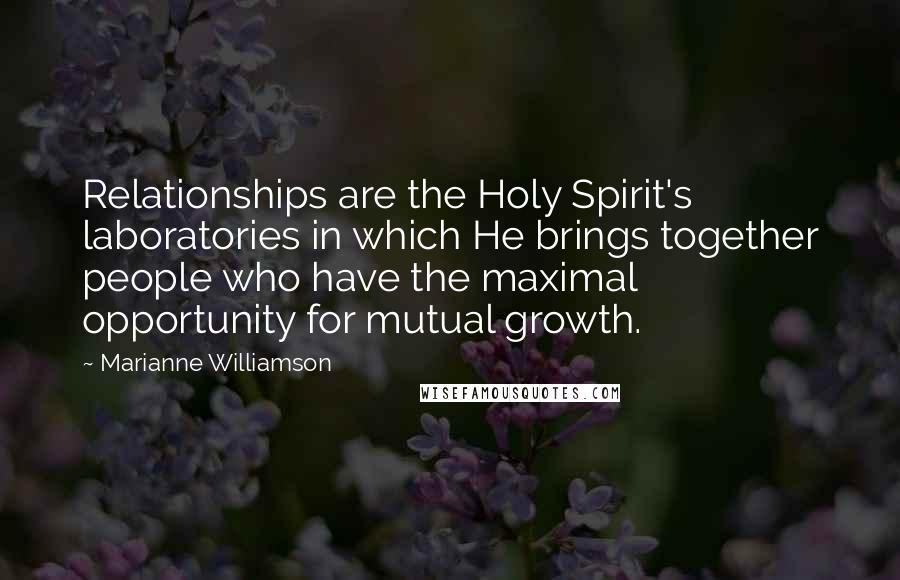 Marianne Williamson Quotes: Relationships are the Holy Spirit's laboratories in which He brings together people who have the maximal opportunity for mutual growth.