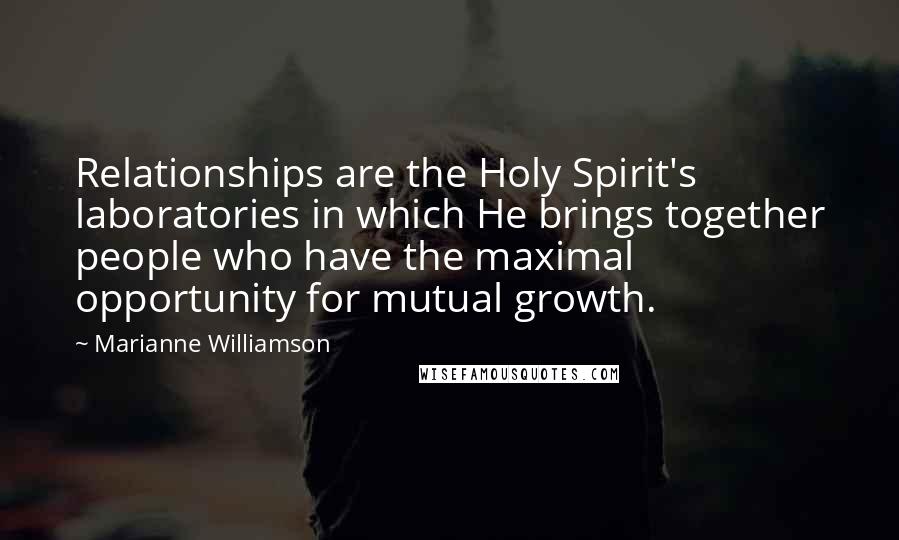 Marianne Williamson Quotes: Relationships are the Holy Spirit's laboratories in which He brings together people who have the maximal opportunity for mutual growth.