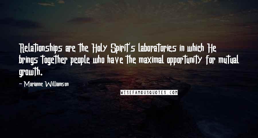 Marianne Williamson Quotes: Relationships are the Holy Spirit's laboratories in which He brings together people who have the maximal opportunity for mutual growth.