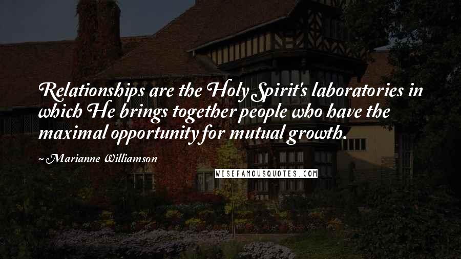 Marianne Williamson Quotes: Relationships are the Holy Spirit's laboratories in which He brings together people who have the maximal opportunity for mutual growth.