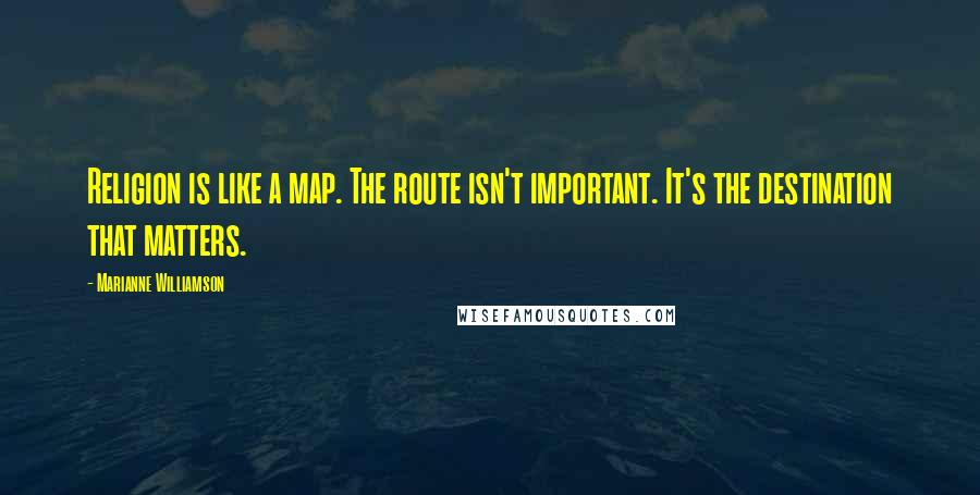 Marianne Williamson Quotes: Religion is like a map. The route isn't important. It's the destination that matters.