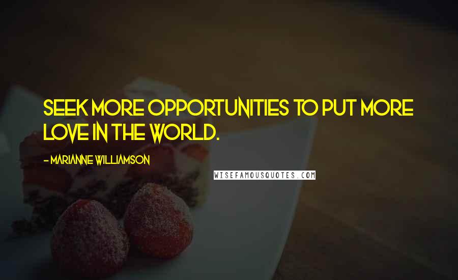 Marianne Williamson Quotes: Seek more opportunities to put more love in the world.