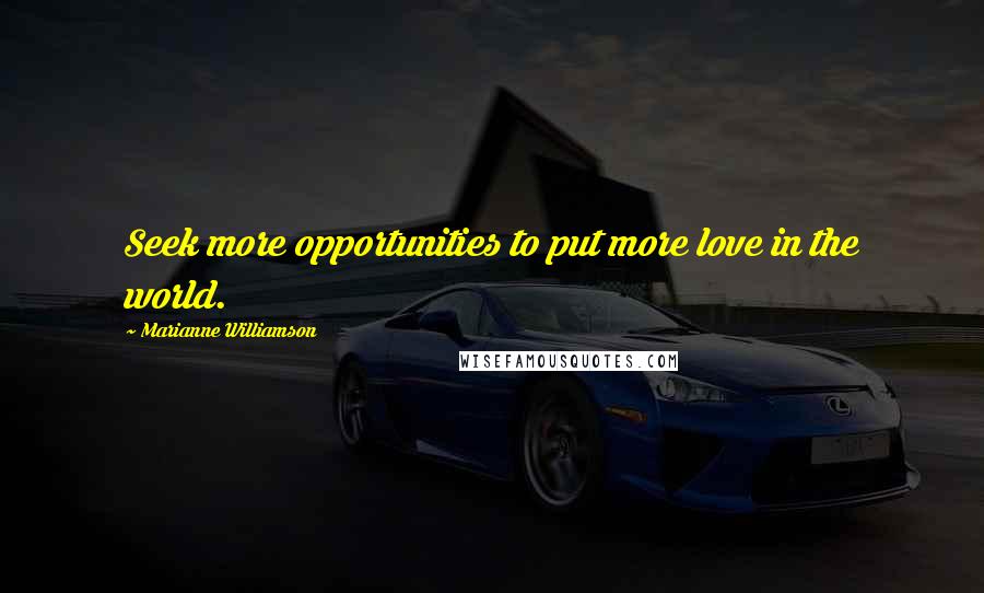 Marianne Williamson Quotes: Seek more opportunities to put more love in the world.