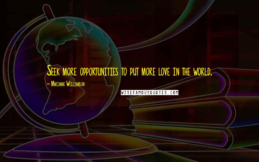 Marianne Williamson Quotes: Seek more opportunities to put more love in the world.