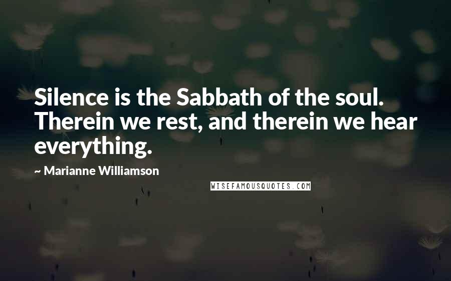Marianne Williamson Quotes: Silence is the Sabbath of the soul. Therein we rest, and therein we hear everything.