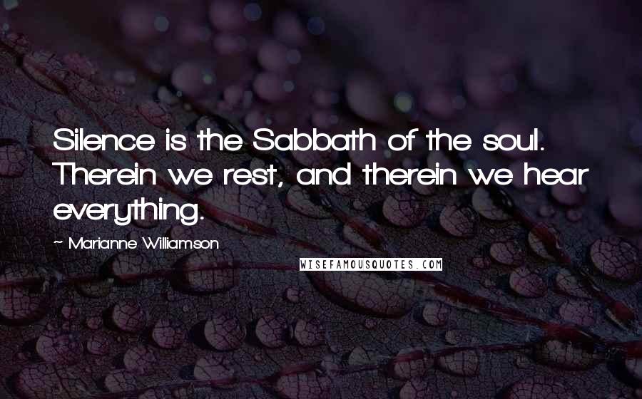 Marianne Williamson Quotes: Silence is the Sabbath of the soul. Therein we rest, and therein we hear everything.