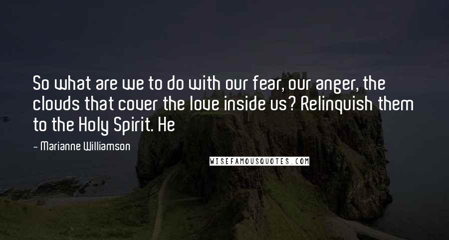 Marianne Williamson Quotes: So what are we to do with our fear, our anger, the clouds that cover the love inside us? Relinquish them to the Holy Spirit. He