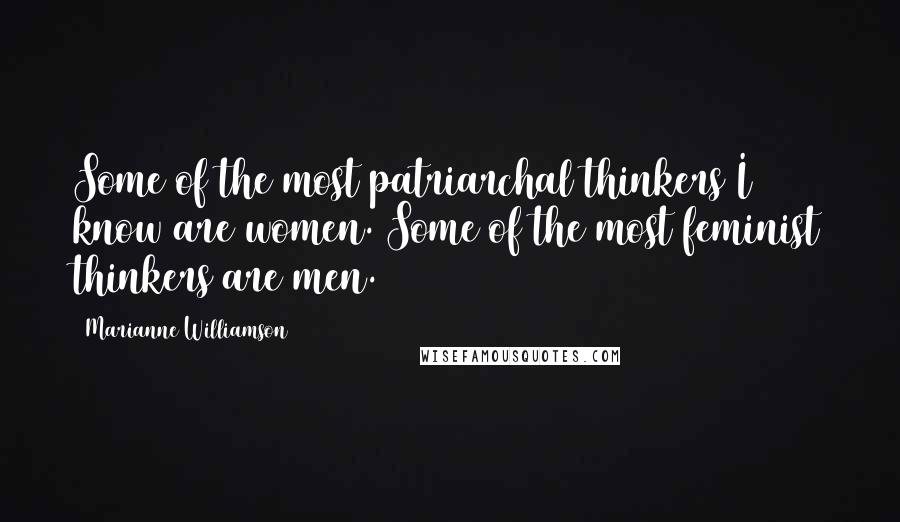 Marianne Williamson Quotes: Some of the most patriarchal thinkers I know are women. Some of the most feminist thinkers are men.