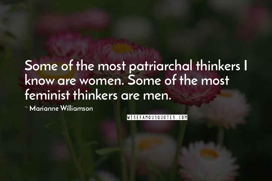Marianne Williamson Quotes: Some of the most patriarchal thinkers I know are women. Some of the most feminist thinkers are men.