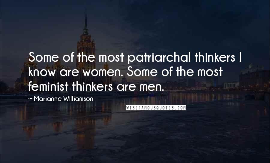 Marianne Williamson Quotes: Some of the most patriarchal thinkers I know are women. Some of the most feminist thinkers are men.