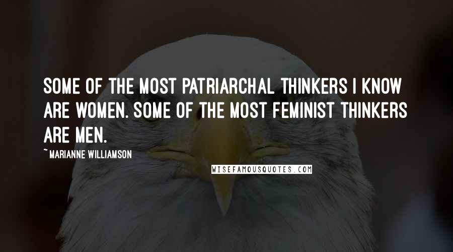 Marianne Williamson Quotes: Some of the most patriarchal thinkers I know are women. Some of the most feminist thinkers are men.