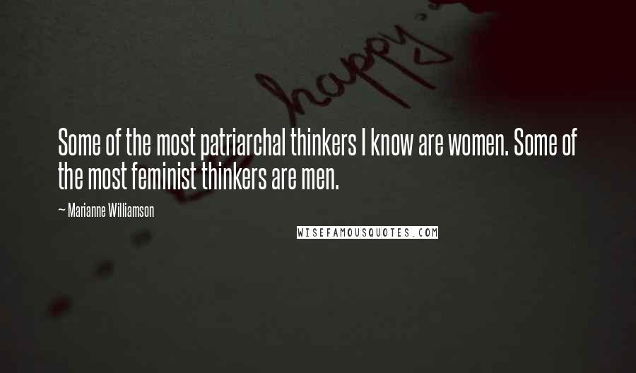 Marianne Williamson Quotes: Some of the most patriarchal thinkers I know are women. Some of the most feminist thinkers are men.