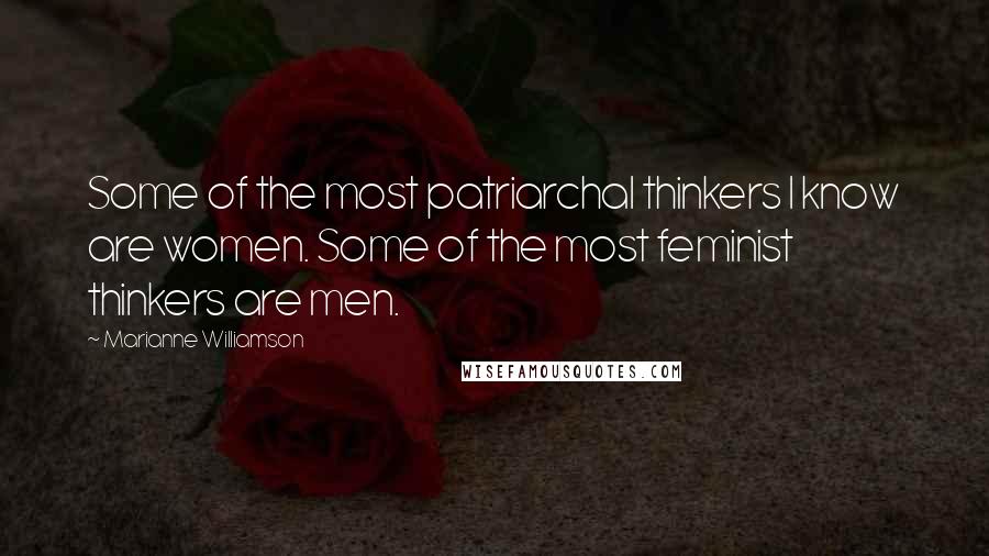 Marianne Williamson Quotes: Some of the most patriarchal thinkers I know are women. Some of the most feminist thinkers are men.