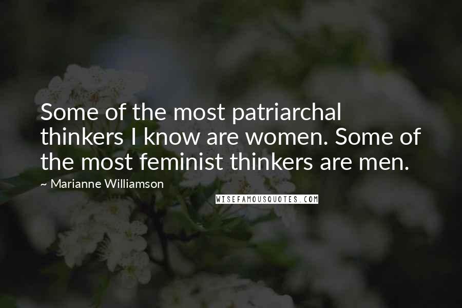 Marianne Williamson Quotes: Some of the most patriarchal thinkers I know are women. Some of the most feminist thinkers are men.