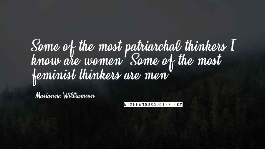 Marianne Williamson Quotes: Some of the most patriarchal thinkers I know are women. Some of the most feminist thinkers are men.
