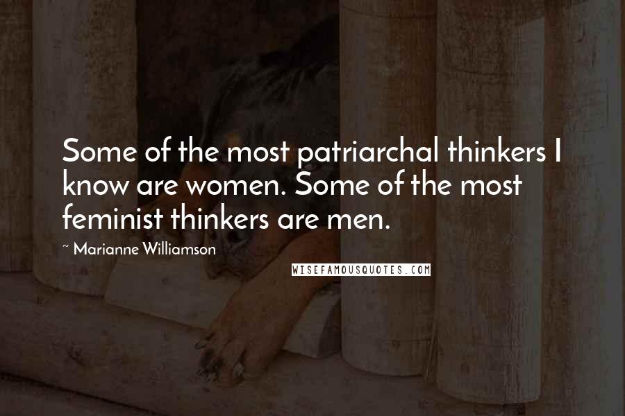 Marianne Williamson Quotes: Some of the most patriarchal thinkers I know are women. Some of the most feminist thinkers are men.