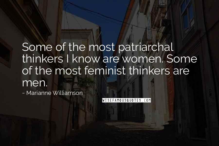 Marianne Williamson Quotes: Some of the most patriarchal thinkers I know are women. Some of the most feminist thinkers are men.