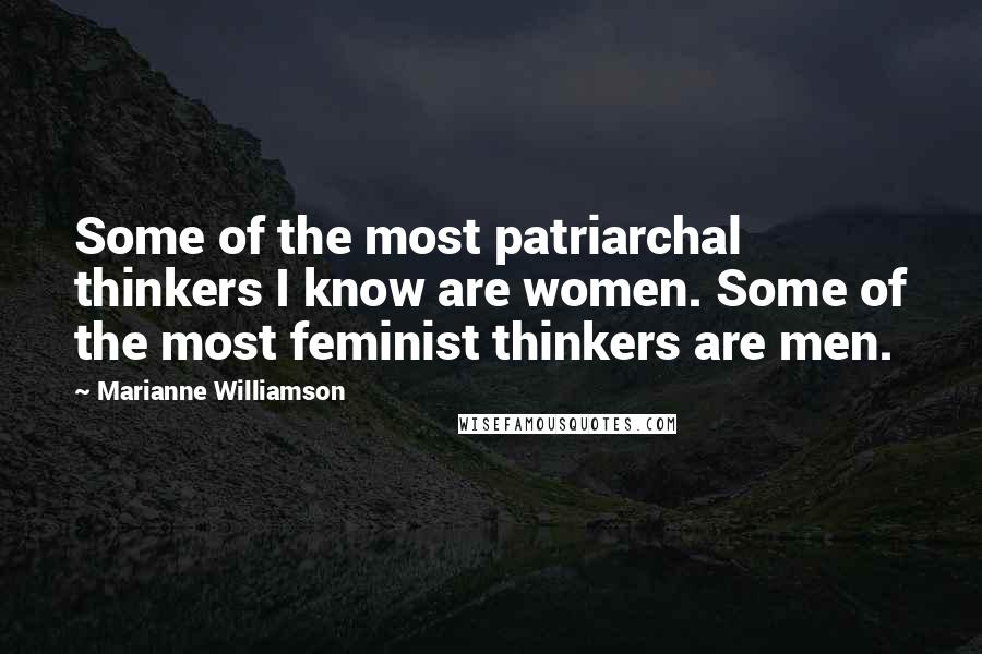 Marianne Williamson Quotes: Some of the most patriarchal thinkers I know are women. Some of the most feminist thinkers are men.