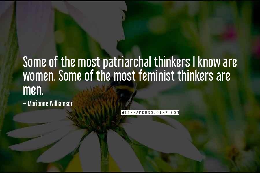 Marianne Williamson Quotes: Some of the most patriarchal thinkers I know are women. Some of the most feminist thinkers are men.