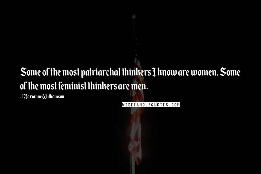 Marianne Williamson Quotes: Some of the most patriarchal thinkers I know are women. Some of the most feminist thinkers are men.