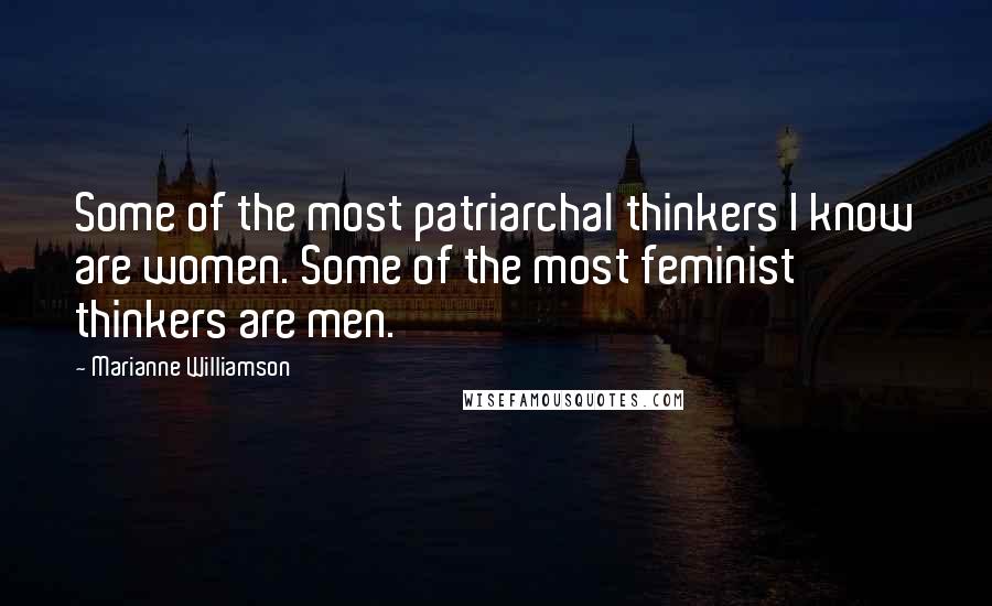Marianne Williamson Quotes: Some of the most patriarchal thinkers I know are women. Some of the most feminist thinkers are men.