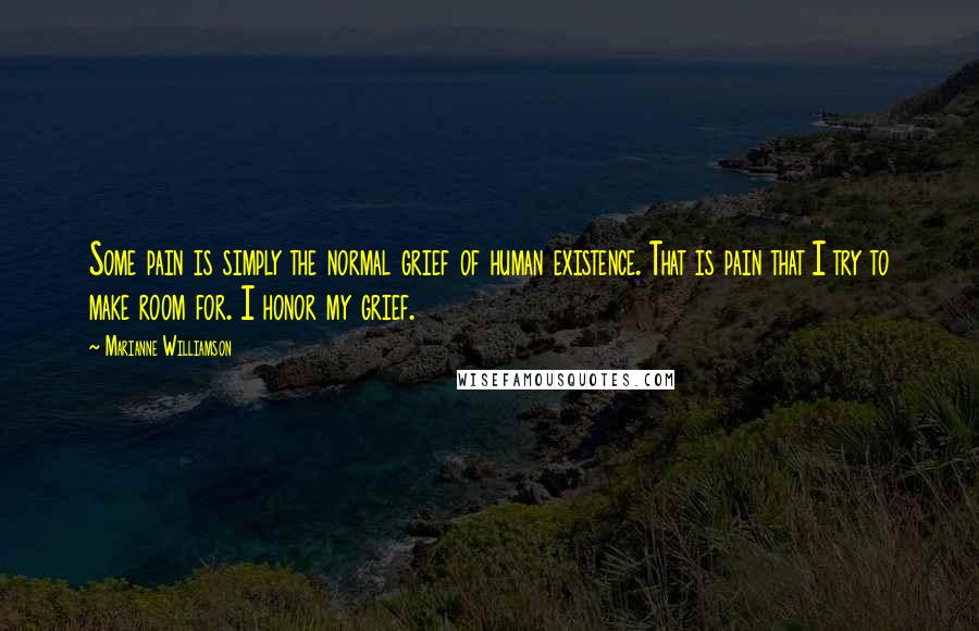 Marianne Williamson Quotes: Some pain is simply the normal grief of human existence. That is pain that I try to make room for. I honor my grief.