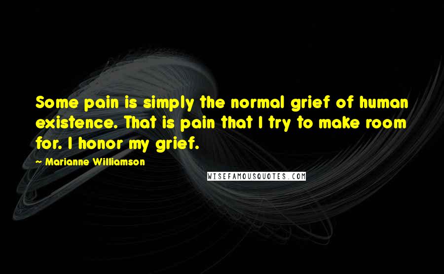 Marianne Williamson Quotes: Some pain is simply the normal grief of human existence. That is pain that I try to make room for. I honor my grief.