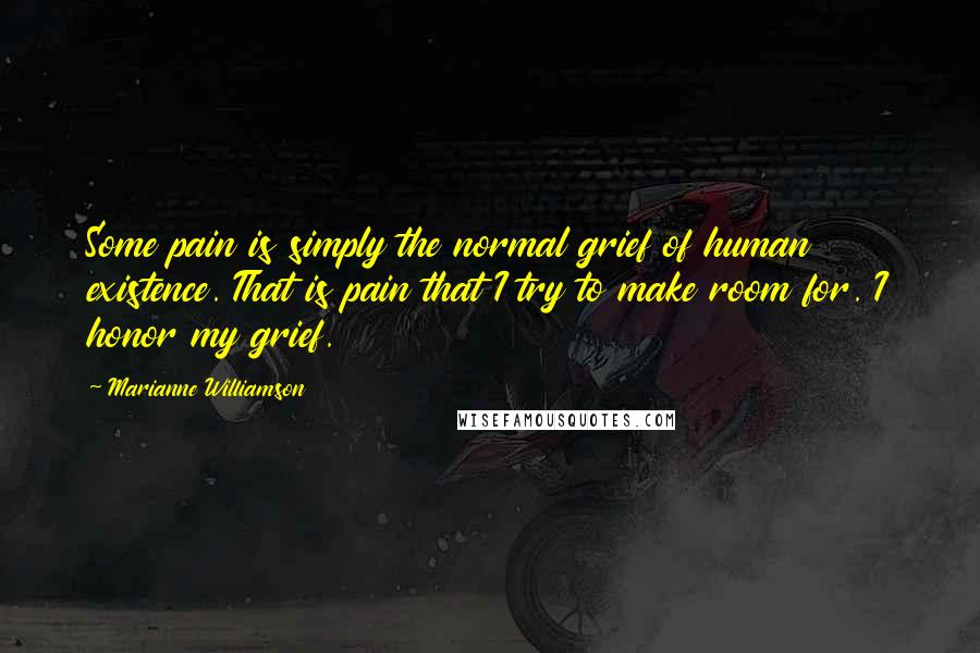 Marianne Williamson Quotes: Some pain is simply the normal grief of human existence. That is pain that I try to make room for. I honor my grief.