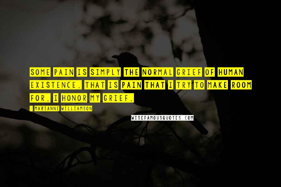 Marianne Williamson Quotes: Some pain is simply the normal grief of human existence. That is pain that I try to make room for. I honor my grief.