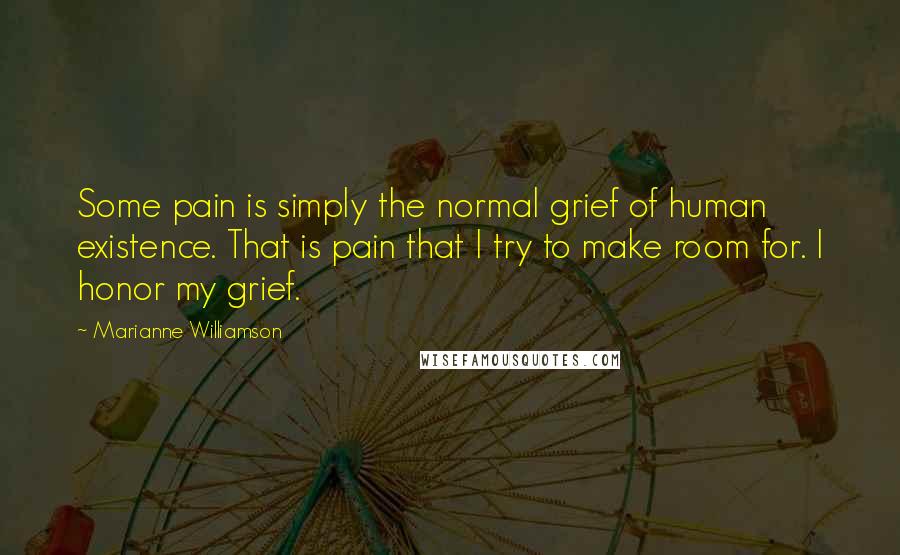 Marianne Williamson Quotes: Some pain is simply the normal grief of human existence. That is pain that I try to make room for. I honor my grief.