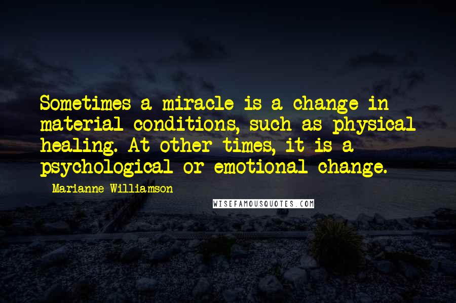 Marianne Williamson Quotes: Sometimes a miracle is a change in material conditions, such as physical healing. At other times, it is a psychological or emotional change.