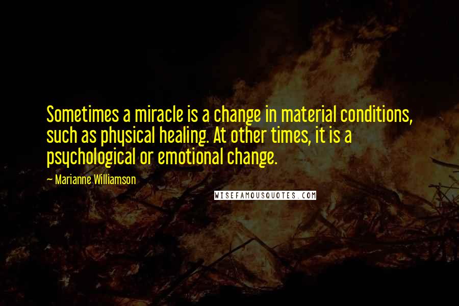 Marianne Williamson Quotes: Sometimes a miracle is a change in material conditions, such as physical healing. At other times, it is a psychological or emotional change.