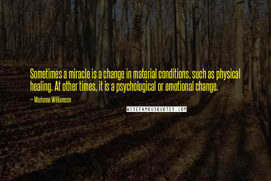 Marianne Williamson Quotes: Sometimes a miracle is a change in material conditions, such as physical healing. At other times, it is a psychological or emotional change.