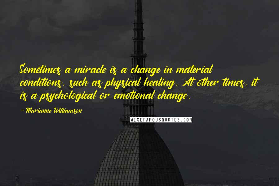 Marianne Williamson Quotes: Sometimes a miracle is a change in material conditions, such as physical healing. At other times, it is a psychological or emotional change.