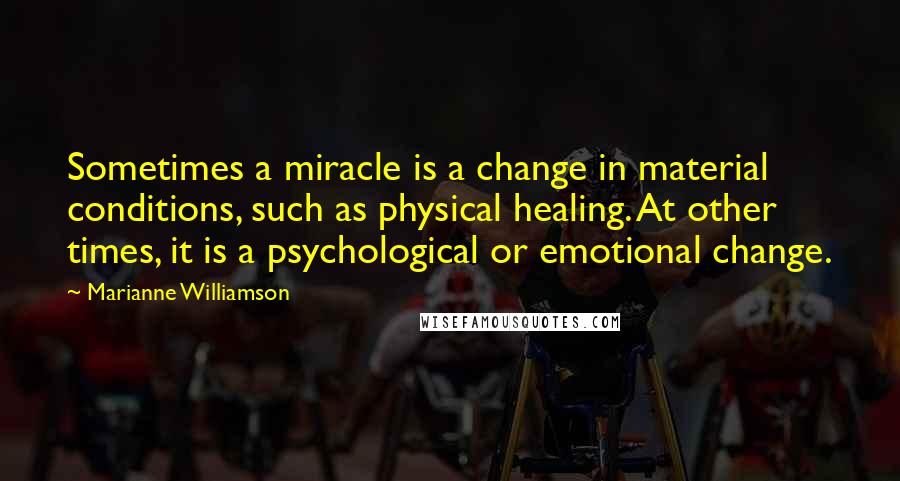 Marianne Williamson Quotes: Sometimes a miracle is a change in material conditions, such as physical healing. At other times, it is a psychological or emotional change.