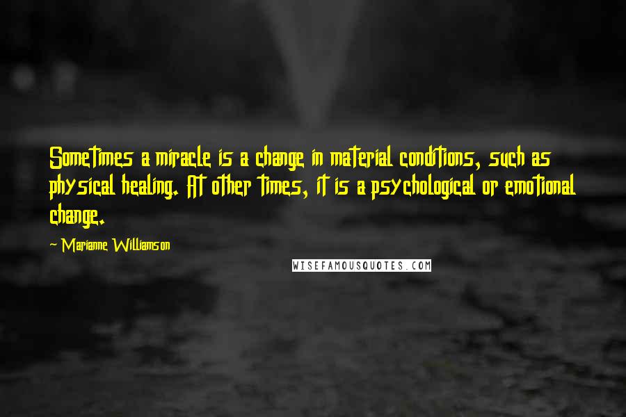 Marianne Williamson Quotes: Sometimes a miracle is a change in material conditions, such as physical healing. At other times, it is a psychological or emotional change.