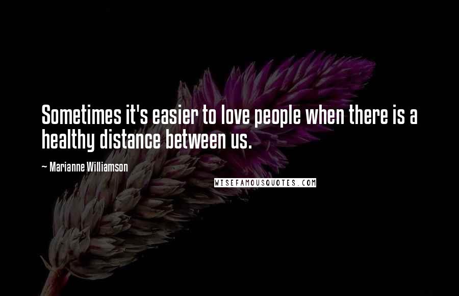 Marianne Williamson Quotes: Sometimes it's easier to love people when there is a healthy distance between us.