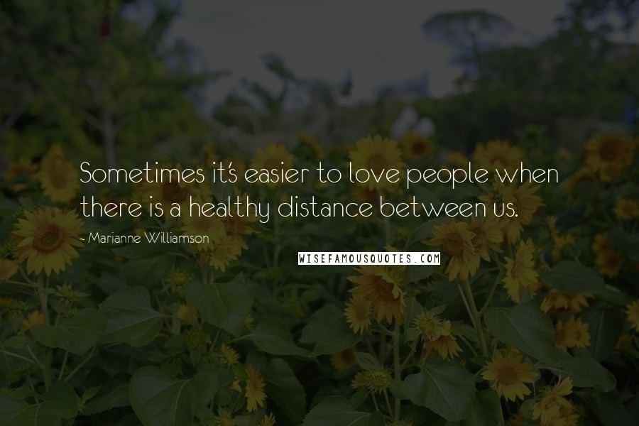 Marianne Williamson Quotes: Sometimes it's easier to love people when there is a healthy distance between us.