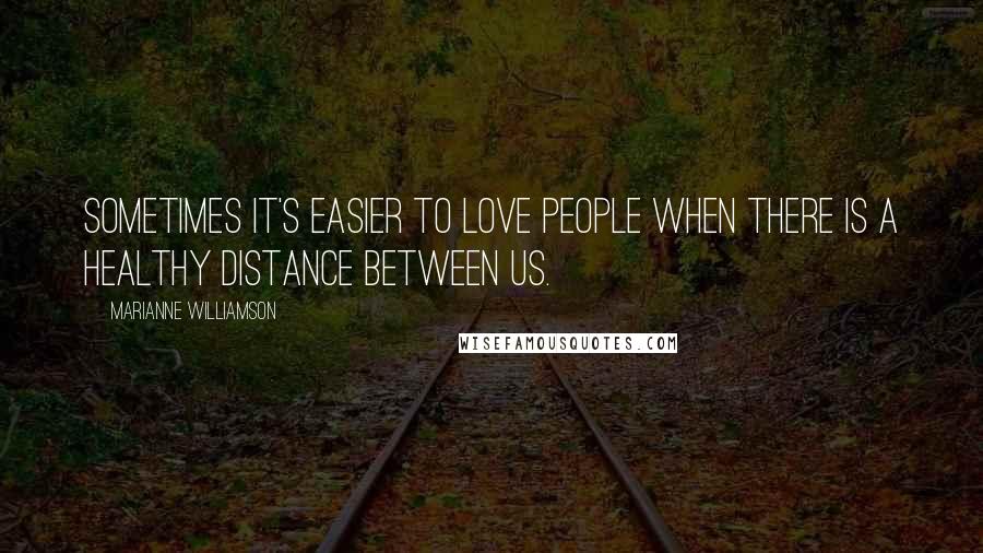 Marianne Williamson Quotes: Sometimes it's easier to love people when there is a healthy distance between us.