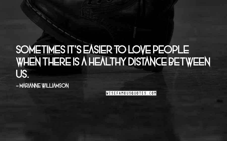 Marianne Williamson Quotes: Sometimes it's easier to love people when there is a healthy distance between us.