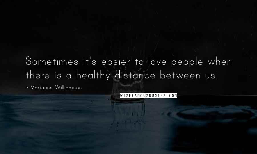 Marianne Williamson Quotes: Sometimes it's easier to love people when there is a healthy distance between us.