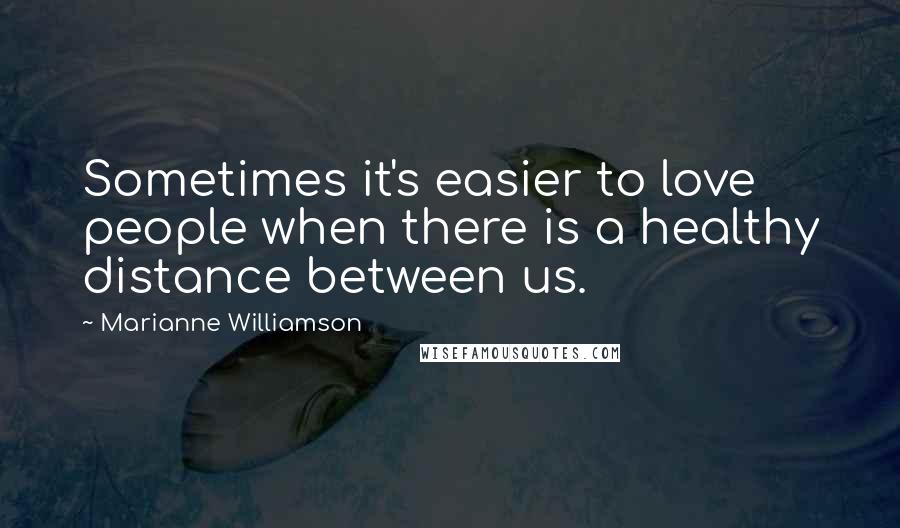 Marianne Williamson Quotes: Sometimes it's easier to love people when there is a healthy distance between us.