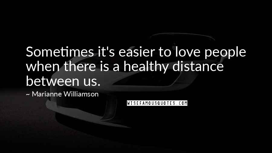 Marianne Williamson Quotes: Sometimes it's easier to love people when there is a healthy distance between us.