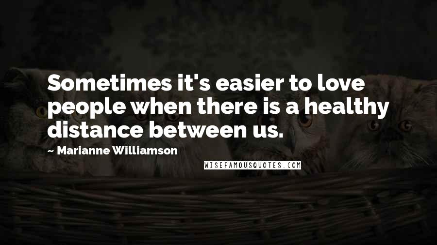 Marianne Williamson Quotes: Sometimes it's easier to love people when there is a healthy distance between us.