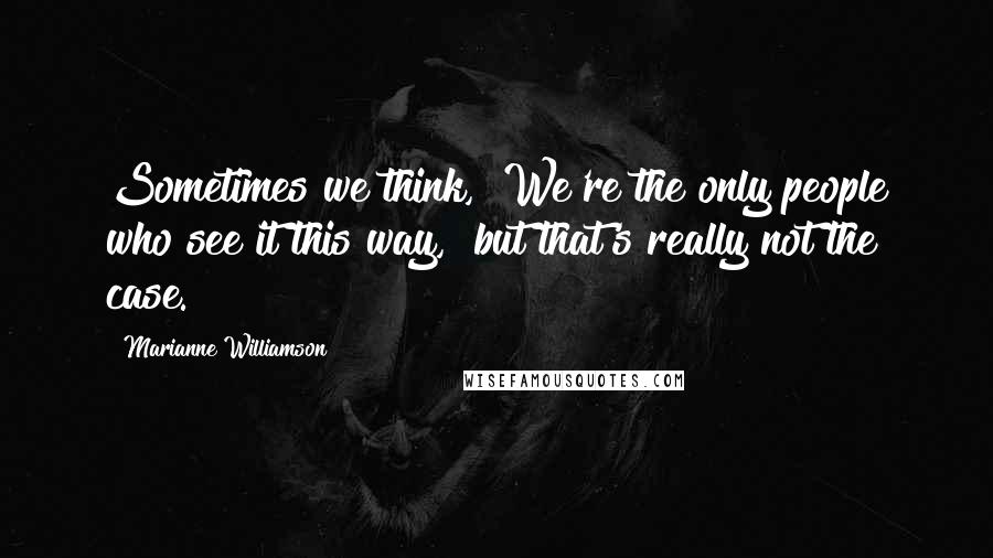 Marianne Williamson Quotes: Sometimes we think, "We're the only people who see it this way," but that's really not the case.