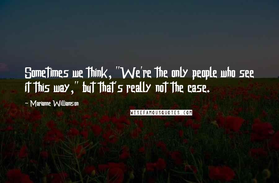Marianne Williamson Quotes: Sometimes we think, "We're the only people who see it this way," but that's really not the case.