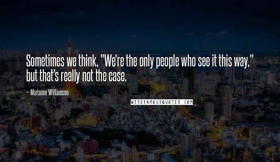Marianne Williamson Quotes: Sometimes we think, "We're the only people who see it this way," but that's really not the case.