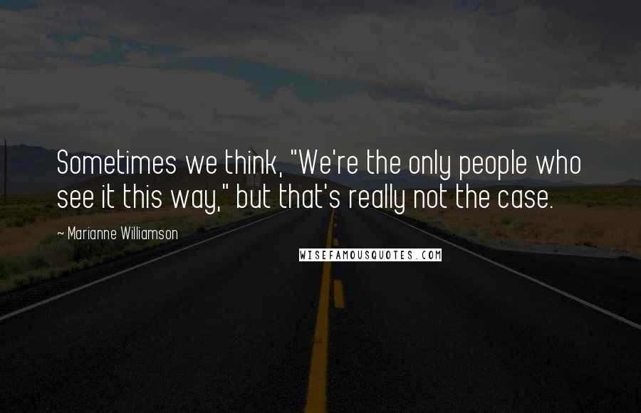 Marianne Williamson Quotes: Sometimes we think, "We're the only people who see it this way," but that's really not the case.