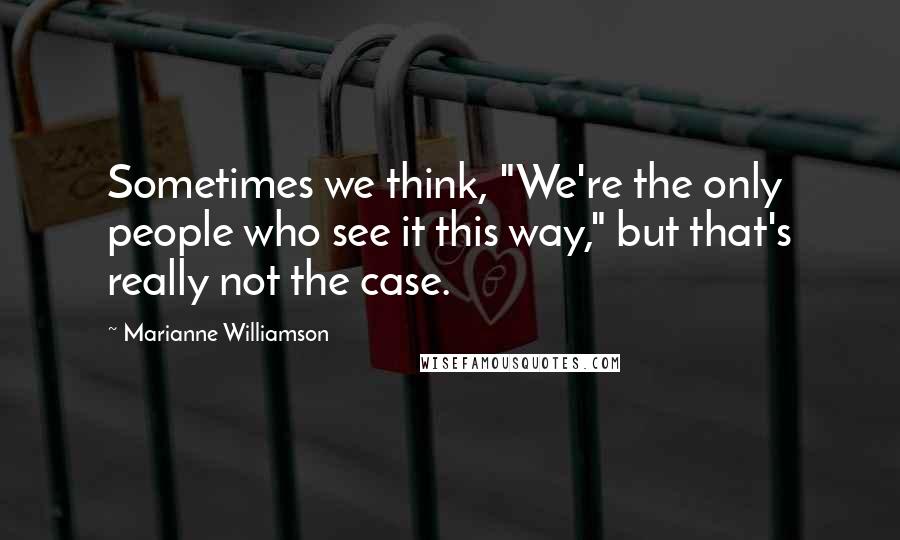 Marianne Williamson Quotes: Sometimes we think, "We're the only people who see it this way," but that's really not the case.