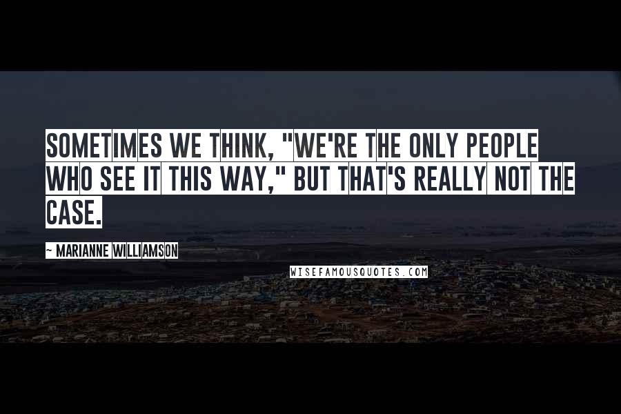 Marianne Williamson Quotes: Sometimes we think, "We're the only people who see it this way," but that's really not the case.